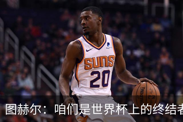 图赫尔：咱们是世界杯上的终结者，输球可别只盯着数据！