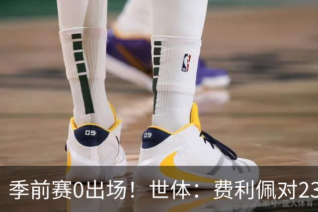 季前赛0出场！世体：费利佩对23岁法蒂采取保护策略，避免他受伤