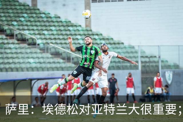 萨里：埃德松对亚特兰大很重要；我不关心转会市场