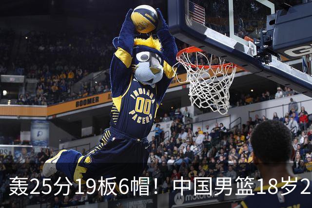 轰25分19板6帽！中国男篮18岁2米13中锋新星崛起：再夺篮板王