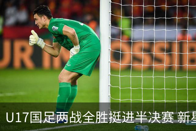 U17国足两战全胜挺进半决赛 新星闪耀彰显中国足球希望